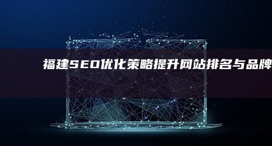 福建SEO优化策略：提升网站排名与品牌曝光